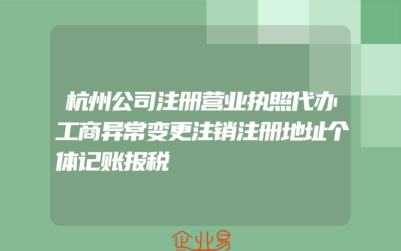 杭州公司注册营业执照代办工商异常变更注销注册地址个体记账报税