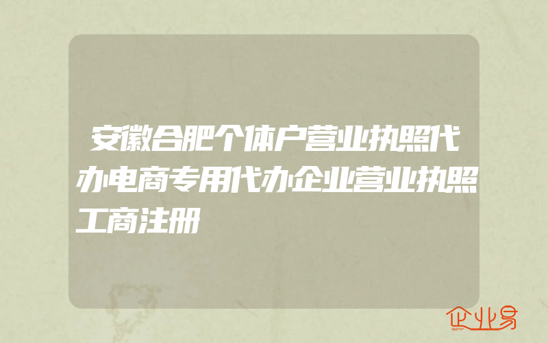 安徽合肥个体户营业执照代办电商专用代办企业营业执照工商注册