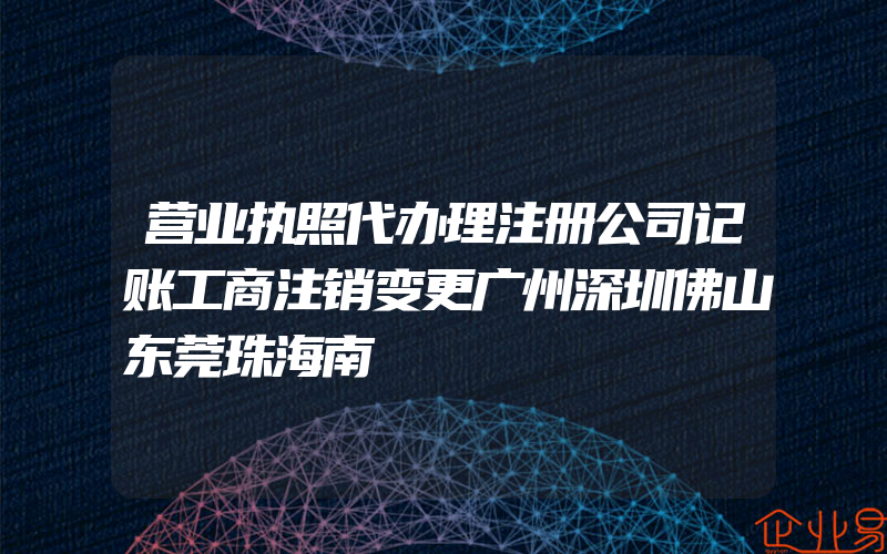 营业执照代办理注册公司记账工商注销变更广州深圳佛山东莞珠海南