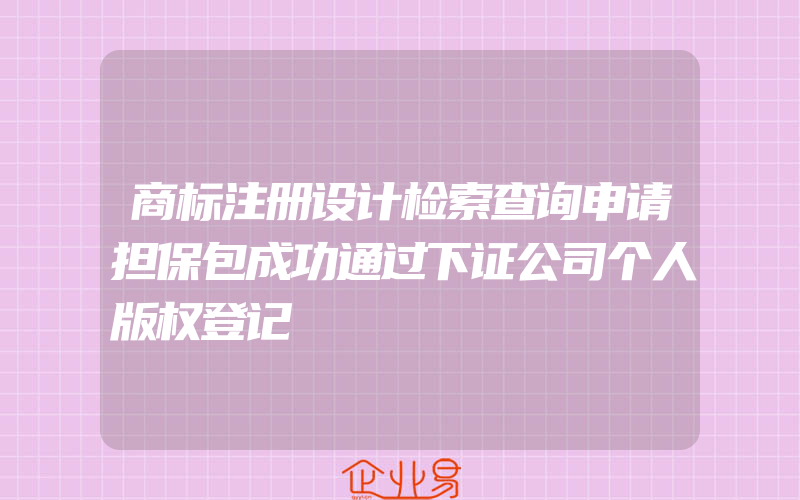 商标注册设计检索查询申请担保包成功通过下证公司个人版权登记