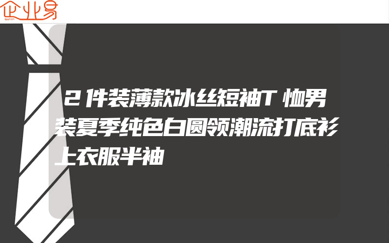 2件装薄款冰丝短袖T恤男装夏季纯色白圆领潮流打底衫上衣服半袖