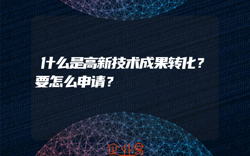 什么是高新技术成果转化？要怎么申请？