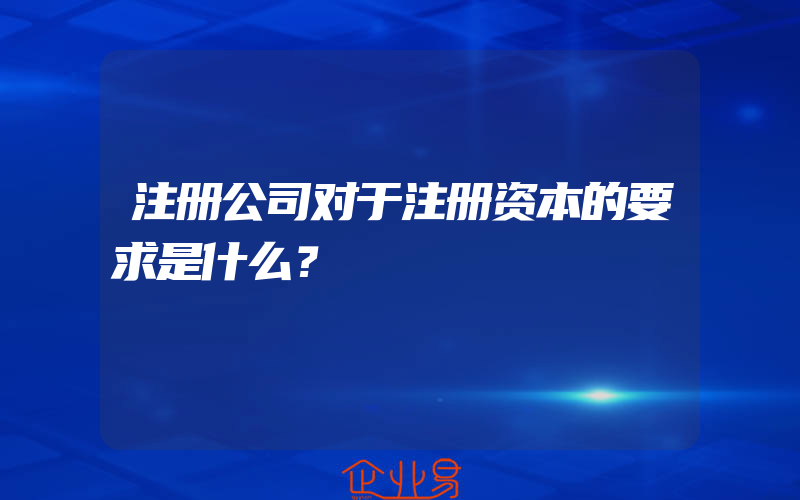 注册公司对于注册资本的要求是什么？