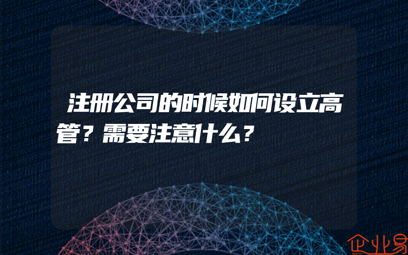 注册公司的时候如何设立高管？需要注意什么？