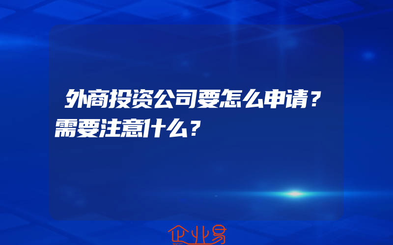 外商投资公司要怎么申请？需要注意什么？