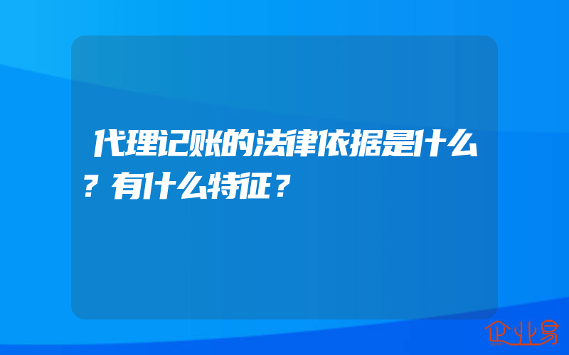 代理记账的法律依据是什么？有什么特征？