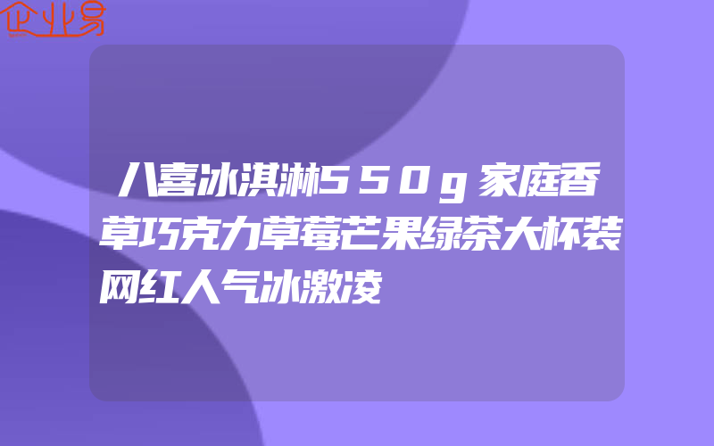 八喜冰淇淋550g家庭香草巧克力草莓芒果绿茶大杯装网红人气冰激凌