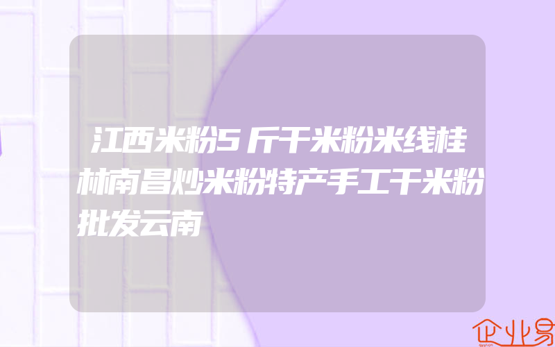 江西米粉5斤干米粉米线桂林南昌炒米粉特产手工干米粉批发云南