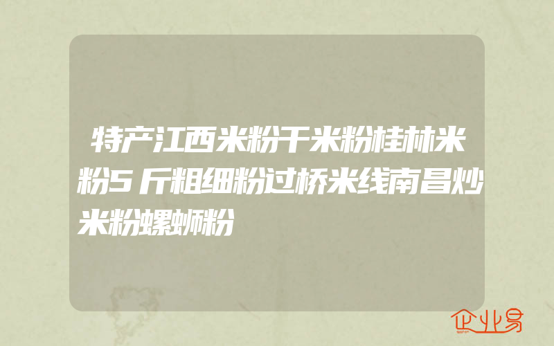 特产江西米粉干米粉桂林米粉5斤粗细粉过桥米线南昌炒米粉螺蛳粉