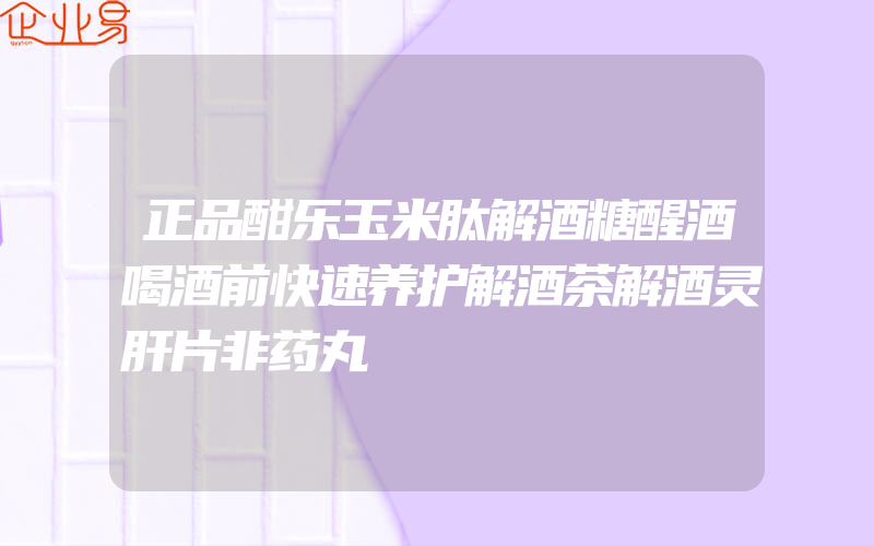 正品酣乐玉米肽解酒糖醒酒喝酒前快速养护解酒茶解酒灵肝片非药丸