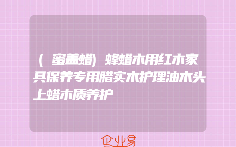 (蜜盖蜡)蜂蜡木用红木家具保养专用腊实木护理油木头上蜡木质养护