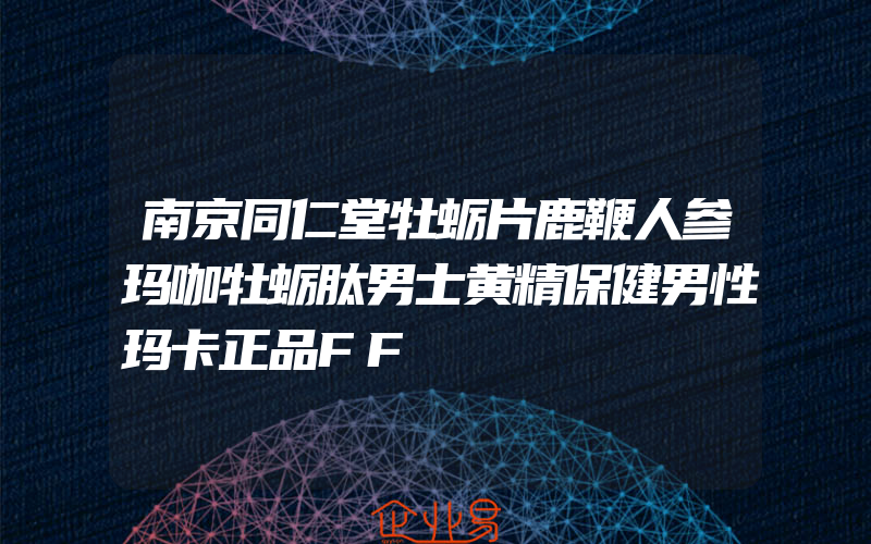 南京同仁堂牡蛎片鹿鞭人参玛咖牡蛎肽男士黄精保健男性玛卡正品FF