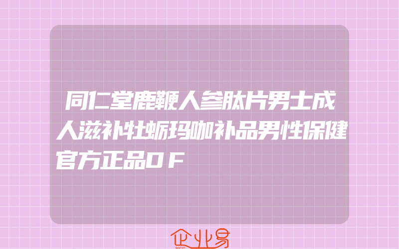 同仁堂鹿鞭人参肽片男士成人滋补牡蛎玛咖补品男性保健官方正品DF