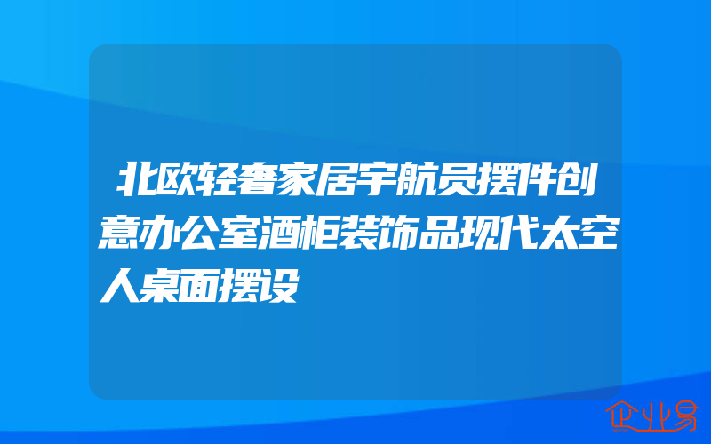 北欧轻奢家居宇航员摆件创意办公室酒柜装饰品现代太空人桌面摆设