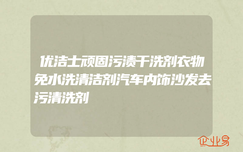 优洁士顽固污渍干洗剂衣物免水洗清洁剂汽车内饰沙发去污清洗剂