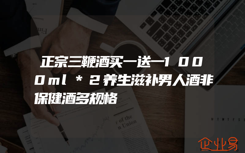 正宗三鞭酒买一送一1000ml*2养生滋补男人酒非保健酒多规格
