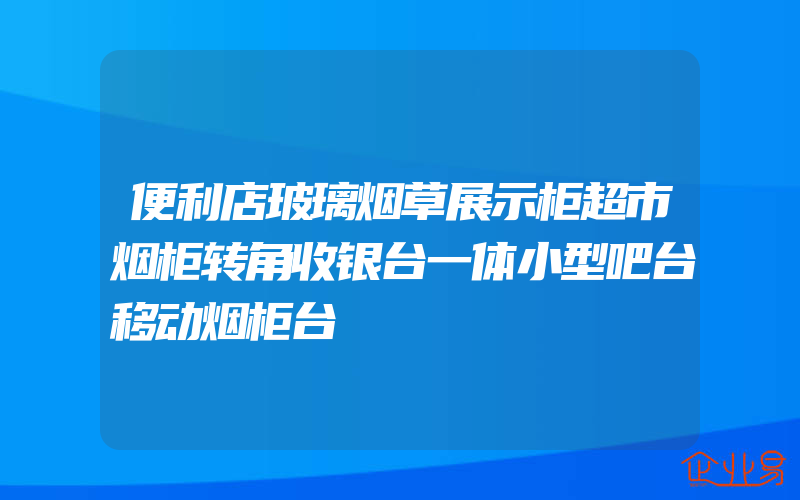 便利店玻璃烟草展示柜超市烟柜转角收银台一体小型吧台移动烟柜台