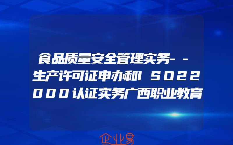 食品质量安全管理实务--生产许可证申办和ISO22000认证实务广西职业教育食品加工技术专业及专业群建设研...