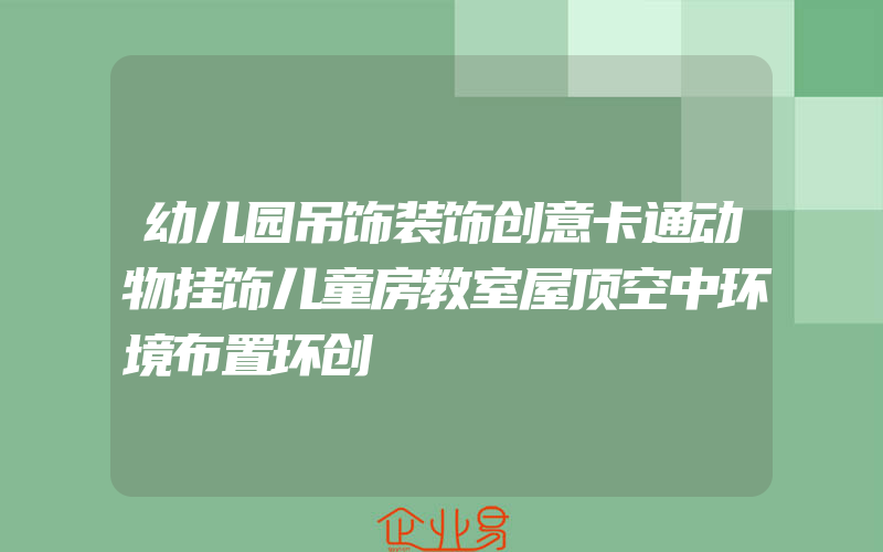 幼儿园吊饰装饰创意卡通动物挂饰儿童房教室屋顶空中环境布置环创