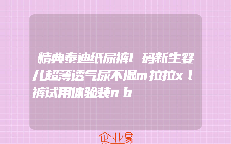 精典泰迪纸尿裤l码新生婴儿超薄透气尿不湿m拉拉xl裤试用体验装nb