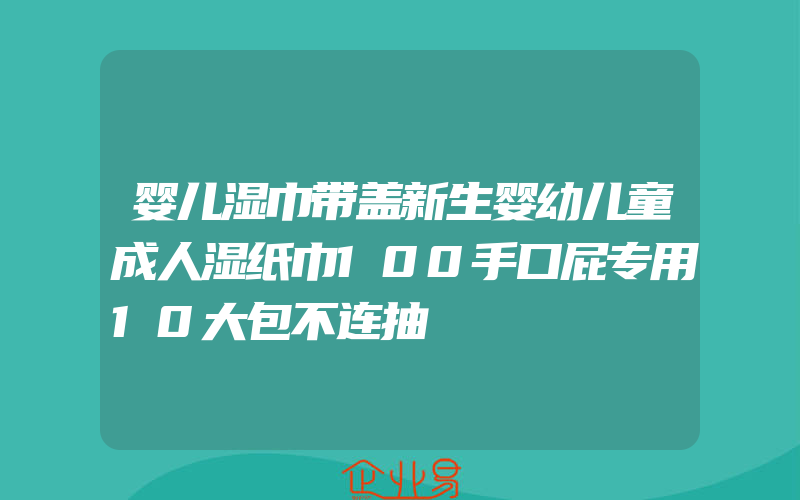 婴儿湿巾带盖新生婴幼儿童成人湿纸巾100手口屁专用10大包不连抽