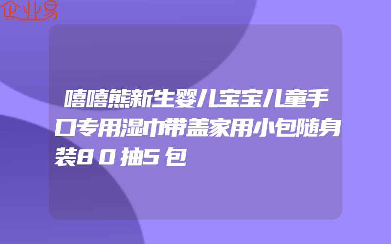 嘻嘻熊新生婴儿宝宝儿童手口专用湿巾带盖家用小包随身装80抽5包