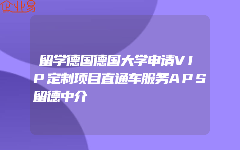 留学德国德国大学申请VIP定制项目直通车服务APS留德中介