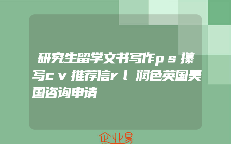 研究生留学文书写作ps攥写cv推荐信rl润色英国美国咨询申请