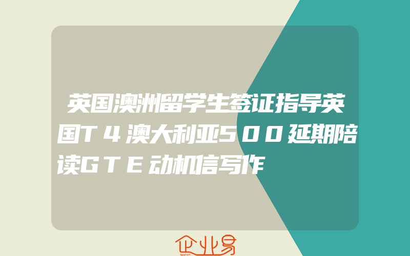 英国澳洲留学生签证指导英国T4澳大利亚500延期陪读GTE动机信写作