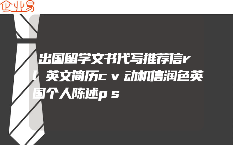 出国留学文书代写推荐信rl英文简历cv动机信润色英国个人陈述ps