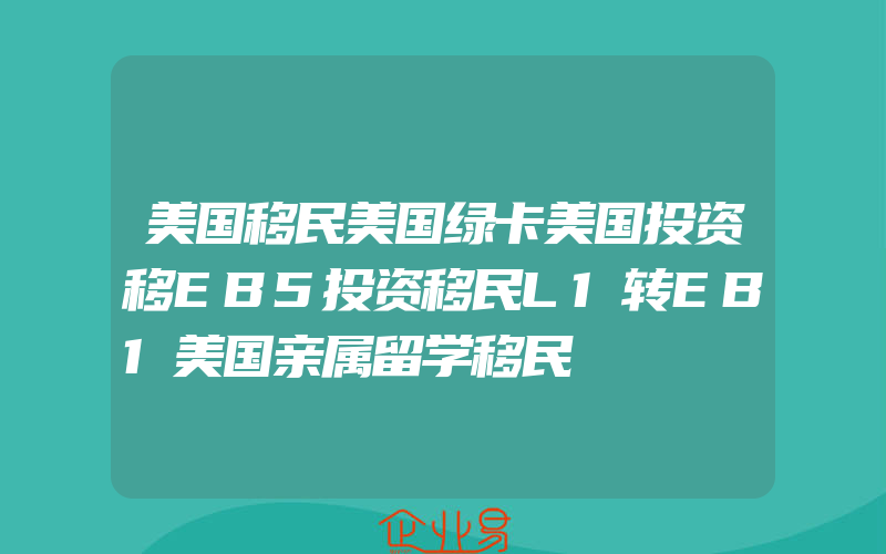 美国移民美国绿卡美国投资移EB5投资移民L1转EB1美国亲属留学移民