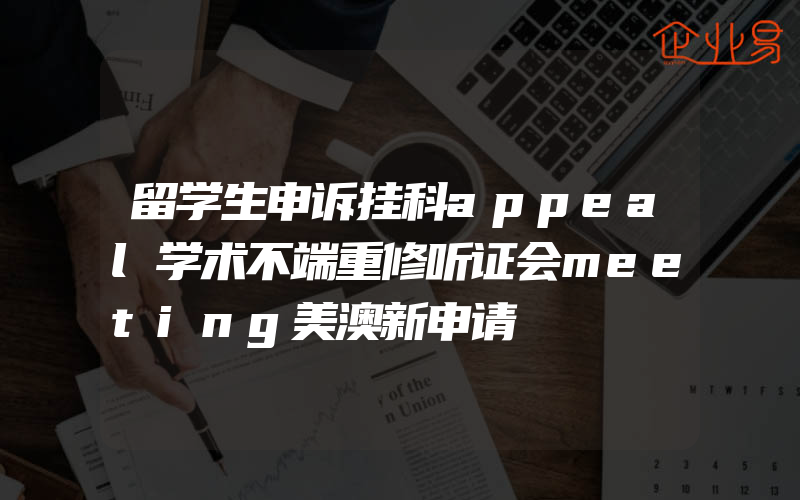 留学生申诉挂科appeal学术不端重修听证会meeting美澳新申请